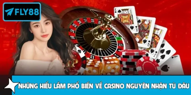 Các hiểu lầm phổ biến về casino xuất phát từ đâu?